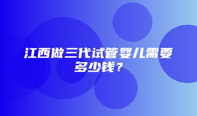 江西做三代试管婴儿需要多少钱？