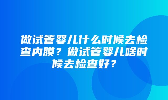 做试管婴儿什么时候去检查内膜？做试管婴儿啥时候去检查好？