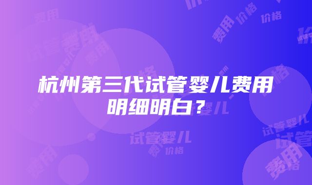 杭州第三代试管婴儿费用明细明白？