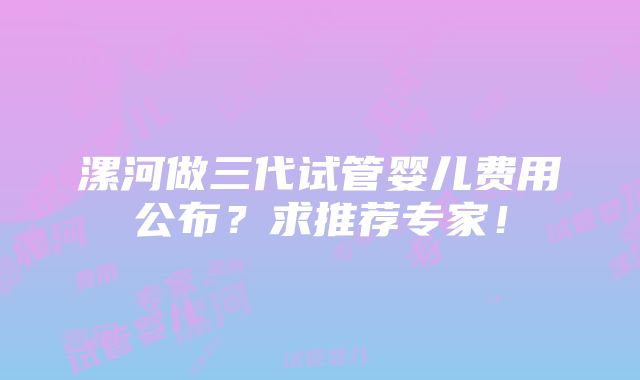 漯河做三代试管婴儿费用公布？求推荐专家！