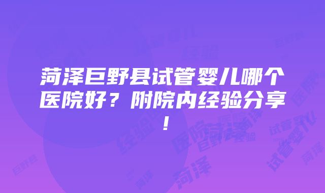 菏泽巨野县试管婴儿哪个医院好？附院内经验分享！