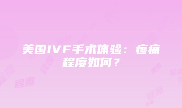 美国IVF手术体验：疼痛程度如何？