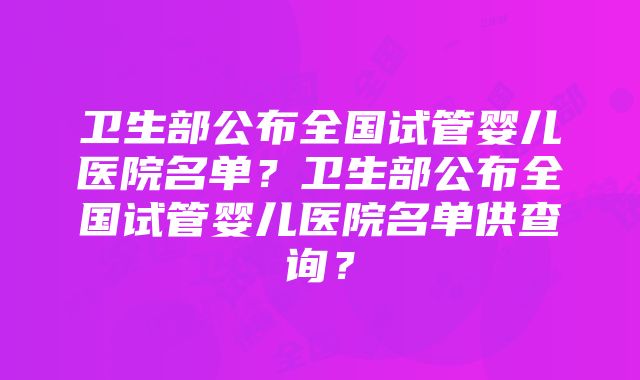 卫生部公布全国试管婴儿医院名单？卫生部公布全国试管婴儿医院名单供查询？