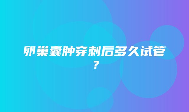 卵巢囊肿穿刺后多久试管？