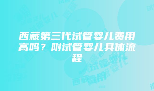 西藏第三代试管婴儿费用高吗？附试管婴儿具体流程