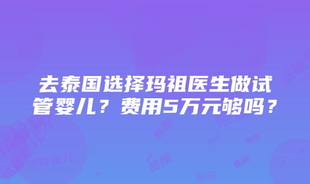 去泰国选择玛祖医生做试管婴儿？费用5万元够吗？