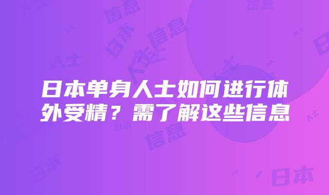 日本单身人士如何进行体外受精？需了解这些信息