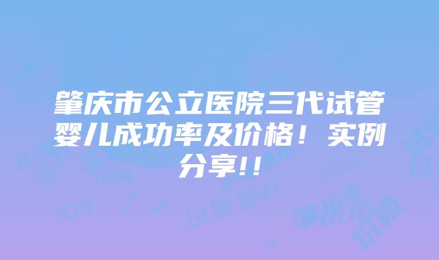 肇庆市公立医院三代试管婴儿成功率及价格！实例分享!！