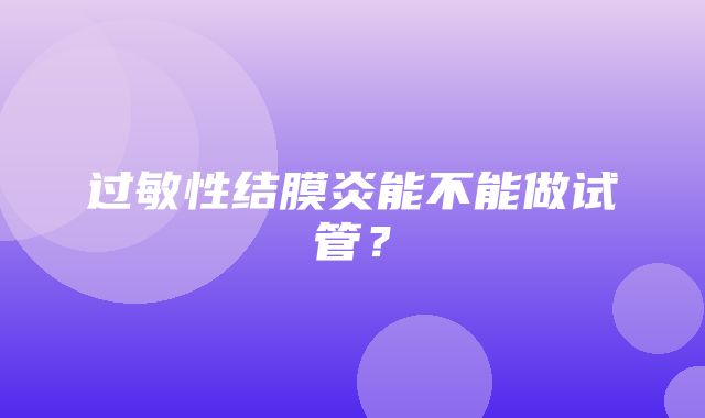 过敏性结膜炎能不能做试管？