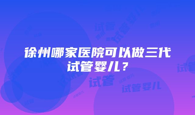 徐州哪家医院可以做三代试管婴儿？