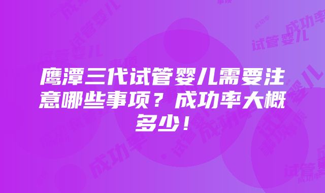 鹰潭三代试管婴儿需要注意哪些事项？成功率大概多少！