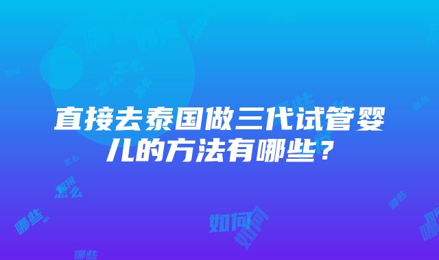 直接去泰国做三代试管婴儿的方法有哪些？