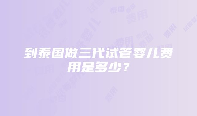 到泰国做三代试管婴儿费用是多少？