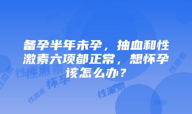 备孕半年未孕，抽血和性激素六项都正常，想怀孕该怎么办？