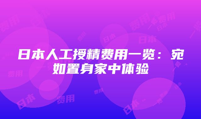 日本人工授精费用一览：宛如置身家中体验