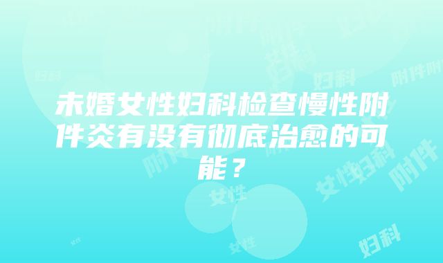 未婚女性妇科检查慢性附件炎有没有彻底治愈的可能？