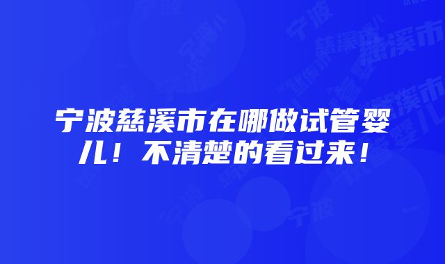 宁波慈溪市在哪做试管婴儿！不清楚的看过来！