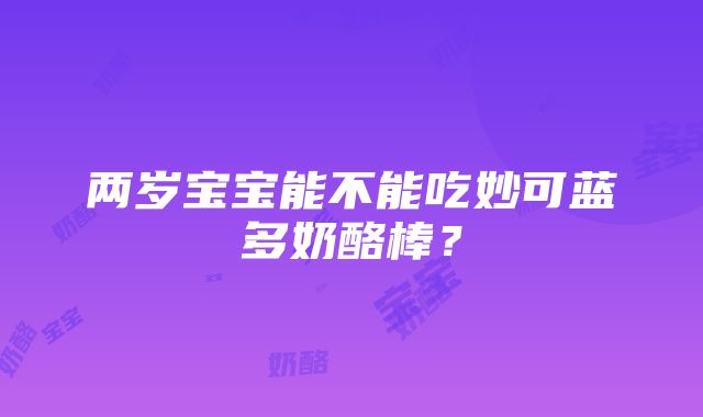 两岁宝宝能不能吃妙可蓝多奶酪棒？