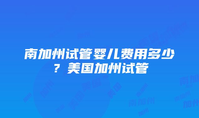 南加州试管婴儿费用多少？美国加州试管