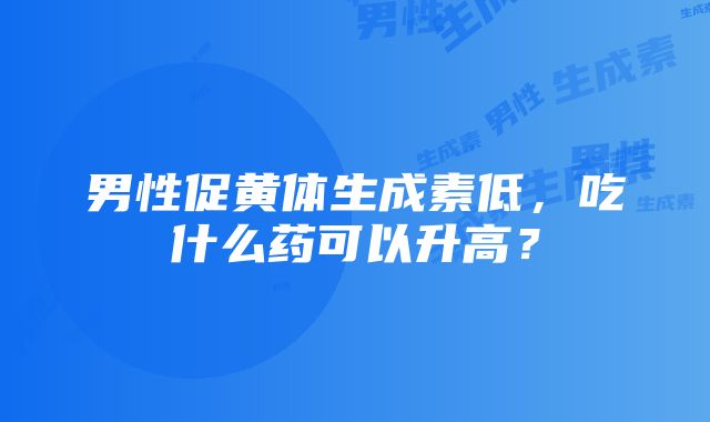 男性促黄体生成素低，吃什么药可以升高？