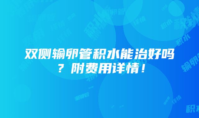 双侧输卵管积水能治好吗？附费用详情！