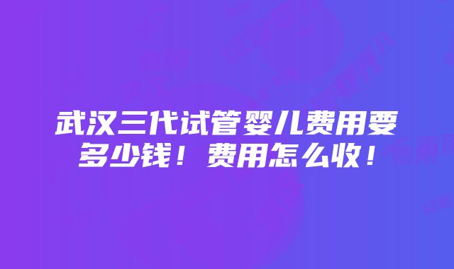 武汉三代试管婴儿费用要多少钱！费用怎么收！