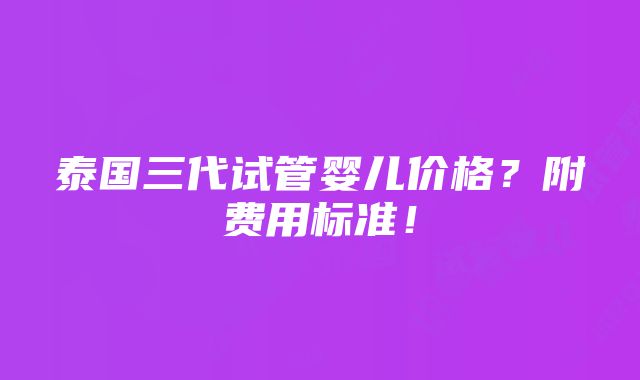 泰国三代试管婴儿价格？附费用标准！