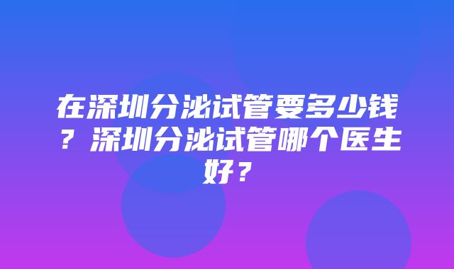 在深圳分泌试管要多少钱？深圳分泌试管哪个医生好？