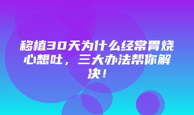 移植30天为什么经常胃烧心想吐，三大办法帮你解决！