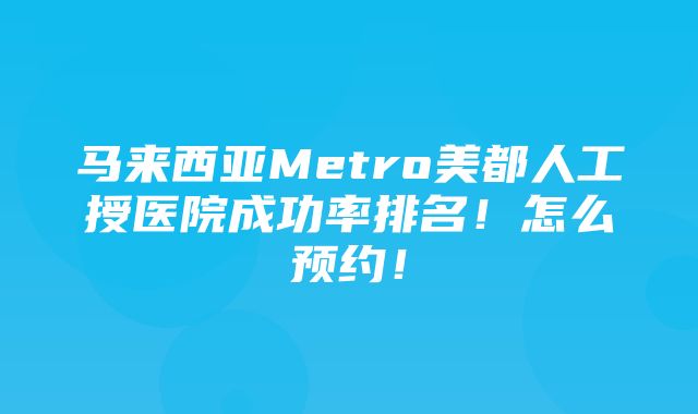 马来西亚Metro美都人工授医院成功率排名！怎么预约！