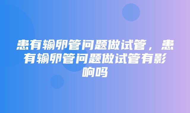 患有输卵管问题做试管，患有输卵管问题做试管有影响吗