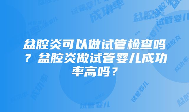 盆腔炎可以做试管检查吗？盆腔炎做试管婴儿成功率高吗？