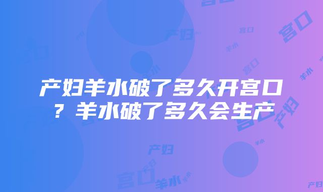 产妇羊水破了多久开宫口？羊水破了多久会生产