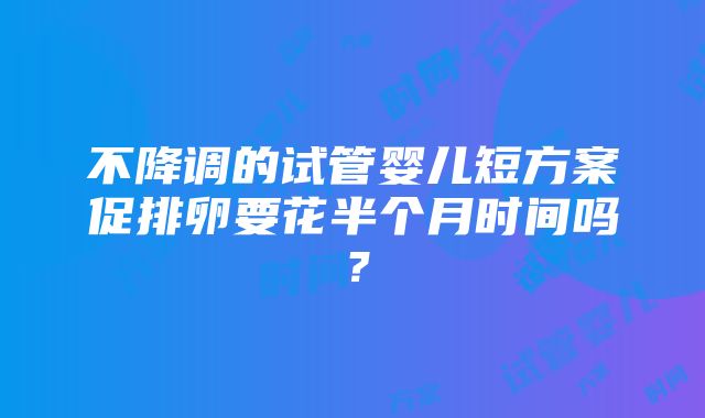 不降调的试管婴儿短方案促排卵要花半个月时间吗？