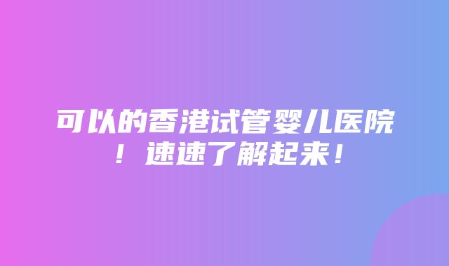 可以的香港试管婴儿医院！速速了解起来！