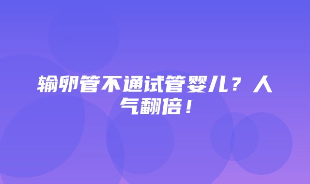 输卵管不通试管婴儿？人气翻倍！