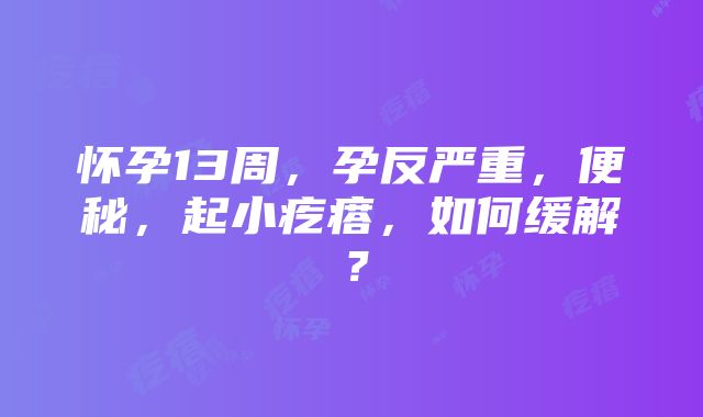 怀孕13周，孕反严重，便秘，起小疙瘩，如何缓解？