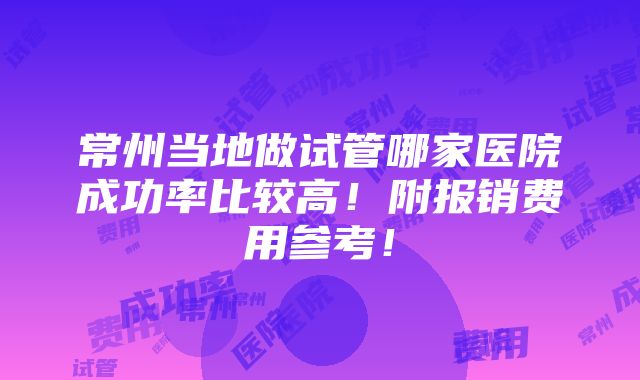 常州当地做试管哪家医院成功率比较高！附报销费用参考！