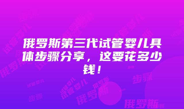 俄罗斯第三代试管婴儿具体步骤分享，这要花多少钱！