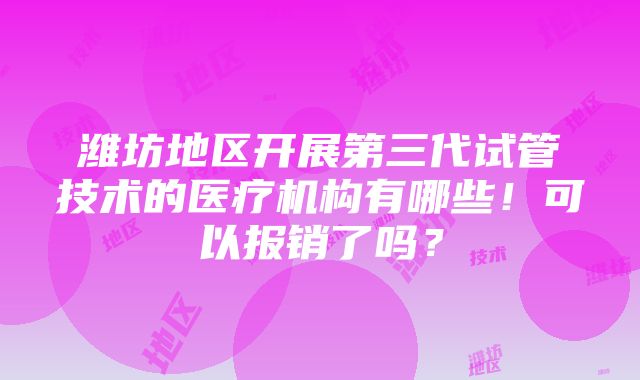 潍坊地区开展第三代试管技术的医疗机构有哪些！可以报销了吗？