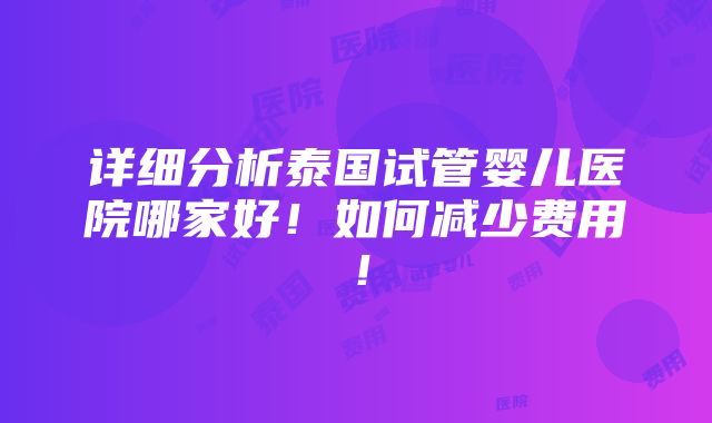 详细分析泰国试管婴儿医院哪家好！如何减少费用！