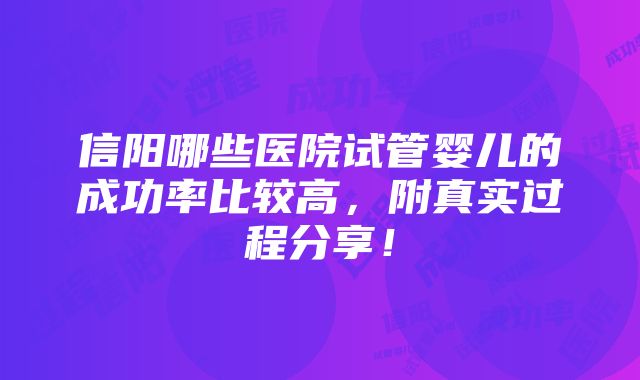 信阳哪些医院试管婴儿的成功率比较高，附真实过程分享！