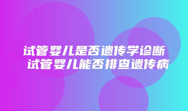 试管婴儿是否遗传学诊断 试管婴儿能否排查遗传病