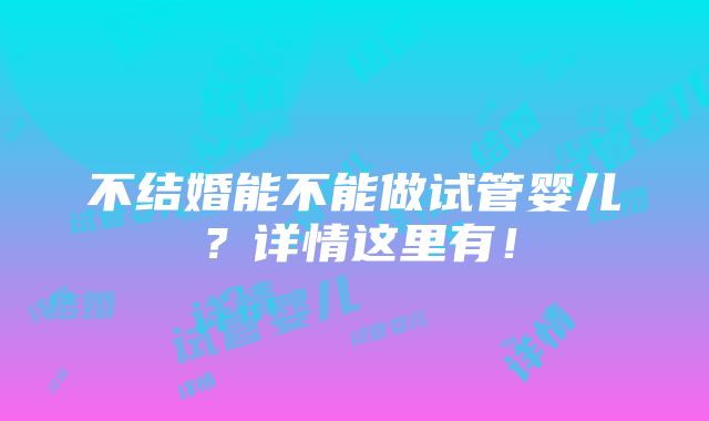 不结婚能不能做试管婴儿？详情这里有！