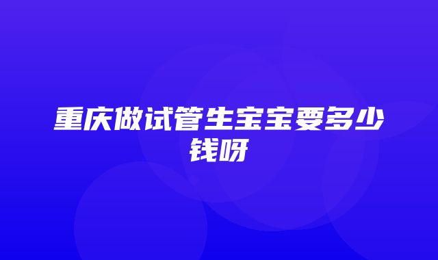 重庆做试管生宝宝要多少钱呀