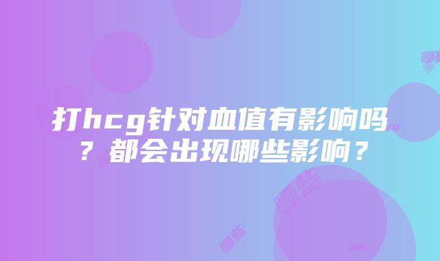 打hcg针对血值有影响吗？都会出现哪些影响？