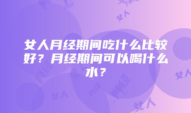 女人月经期间吃什么比较好？月经期间可以喝什么水？