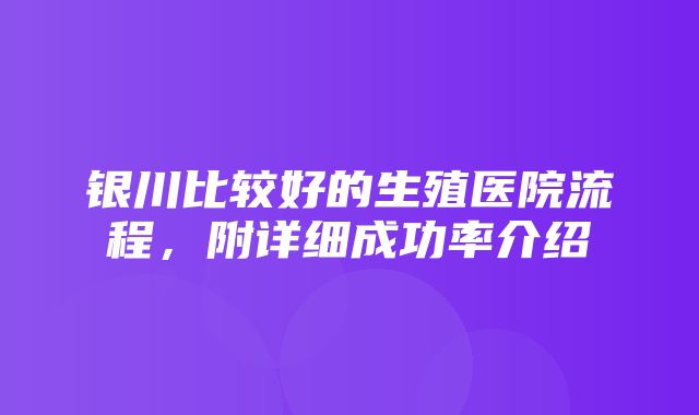 银川比较好的生殖医院流程，附详细成功率介绍