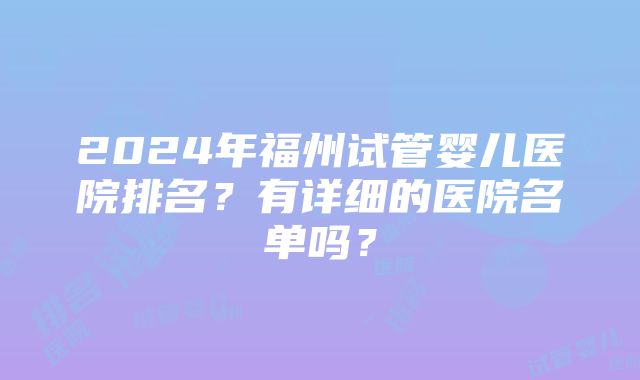 2024年福州试管婴儿医院排名？有详细的医院名单吗？