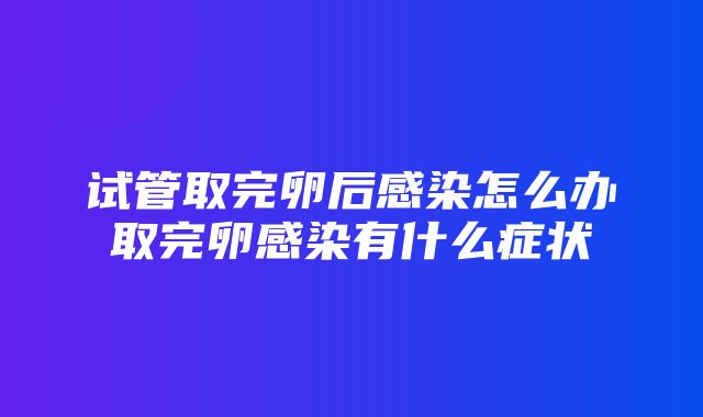 试管取完卵后感染怎么办取完卵感染有什么症状